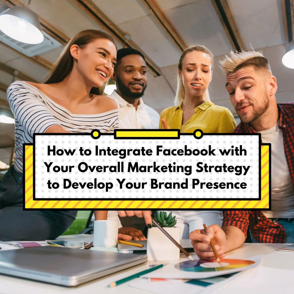 How to Integrate Facebook with Your Overall Marketing Strategy to Develop Your Brand Presence